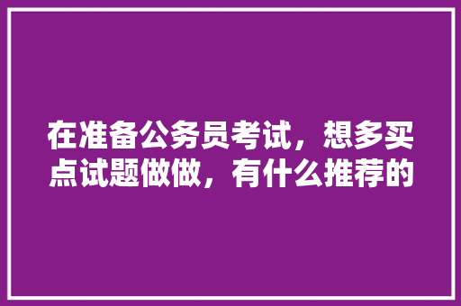 在准备公务员考试，想多买点试题做做，有什么推荐的么，公务员考试常考题 教育科普