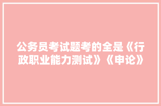 公务员考试题考的全是《行政职业能力测试》《申论》这两本书上的吗，省市公务员考试题目一样吗 教育科普