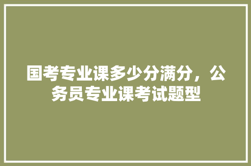 国考专业课多少分满分，公务员专业课考试题型 公考知识