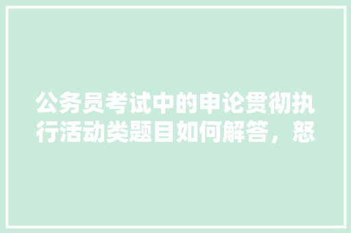 公务员考试中的申论贯彻执行活动类题目如何解答，怒江公务员考试题及答案 专业填报
