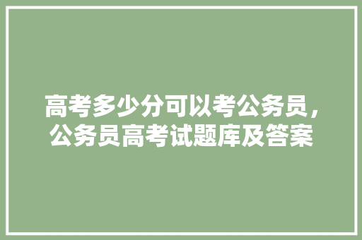 高考多少分可以考公务员，公务员高考试题库及答案 公考知识