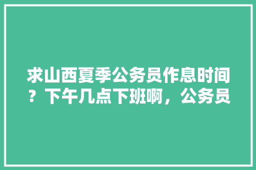 求山西夏季公务员作息时间？下午几点下班啊，公务员考试题目时间安排 公考知识