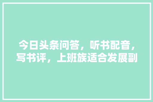 今日头条问答，听书配音，写书评，上班族适合发展副业的是哪个，公务员考试题经典 建筑考试