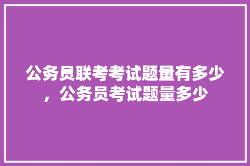 公务员联考考试题量有多少，公务员考试题量多少 专业填报