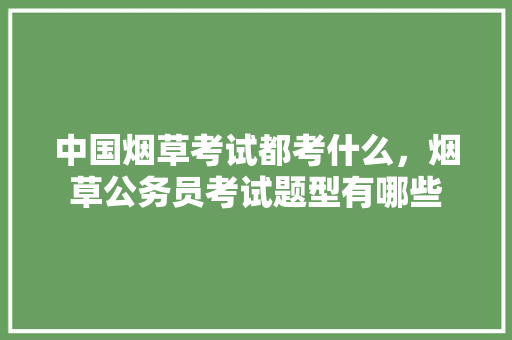 中国烟草考试都考什么，烟草公务员考试题型有哪些