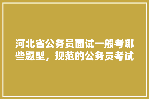 河北省公务员面试一般考哪些题型，规范的公务员考试题型有哪些 公考知识