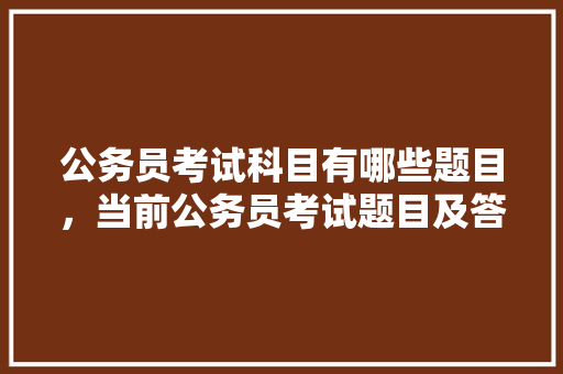 公务员考试科目有哪些题目，当前公务员考试题目及答案 大学排名