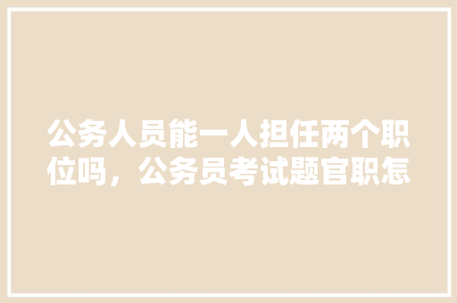 公务人员能一人担任两个职位吗，公务员考试题官职怎么写 专业填报
