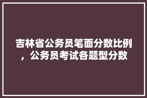 吉林省公务员笔面分数比例，公务员考试各题型分数 专业填报