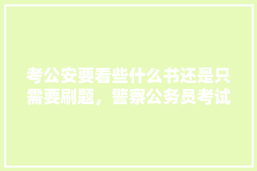 考公安要看些什么书还是只需要刷题，警察公务员考试题简单吗 大学排名