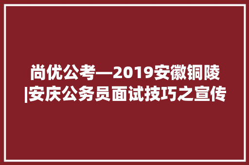 尚优公考—2019安徽铜陵|安庆公务员面试技巧之宣传方式如何创新，尚优公务员考试题库下载安装 建筑考试