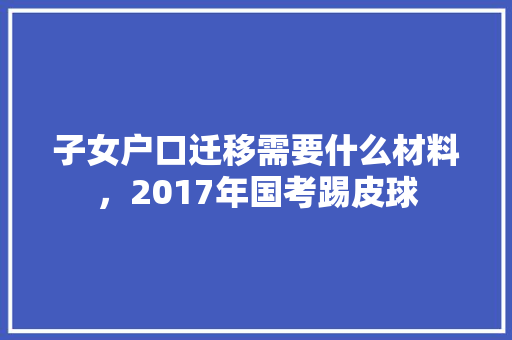 子女户口迁移需要什么材料，2017年国考踢皮球