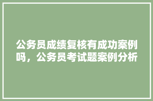 公务员成绩复核有成功案例吗，公务员考试题案例分析 公考知识
