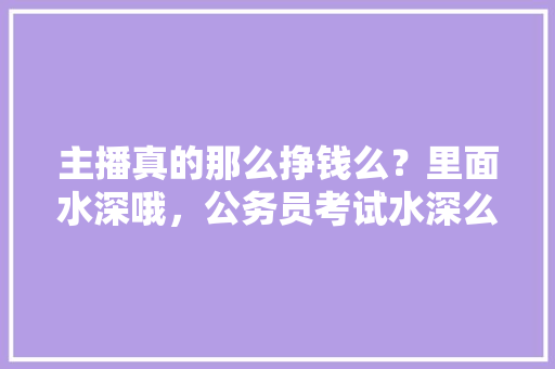 主播真的那么挣钱么？里面水深哦，公务员考试水深么 专业填报