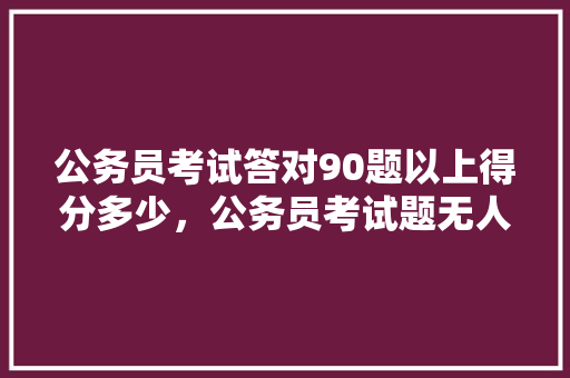 公务员考试答对90题以上得分多少，公务员考试题无人答对怎么办 建筑考试