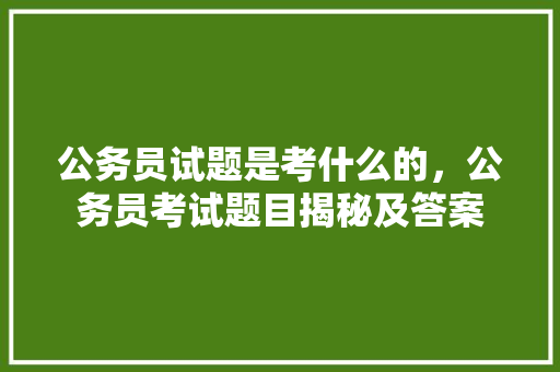 公务员试题是考什么的，公务员考试题目揭秘及答案 建筑考试