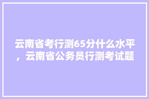 云南省考行测65分什么水平，云南省公务员行测考试题型 建筑考试