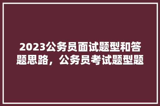2023公务员面试题型和答题思路，公务员考试题型题量 建筑考试