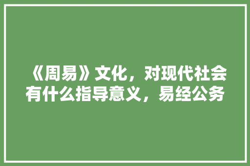 《周易》文化，对现代社会有什么指导意义，易经公务员考试 专业填报