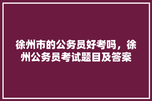 徐州市的公务员好考吗，徐州公务员考试题目及答案