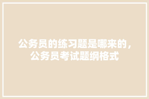 公务员的练习题是哪来的，公务员考试题纲格式 大学排名