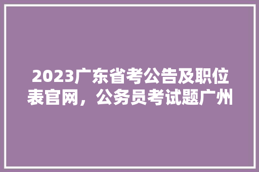 2023广东省考公告及职位表官网，公务员考试题广州考点在哪 大学排名