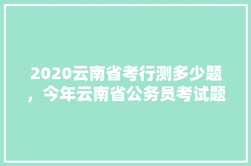 2020云南省考行测多少题，今年云南省公务员考试题目及答案 建筑考试