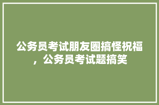 公务员考试朋友圈搞怪祝福，公务员考试题搞笑 专业填报