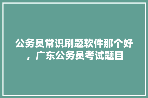 公务员常识刷题软件那个好，广东公务员考试题目 公考知识