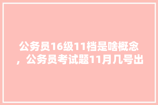 公务员16级11档是啥概念，公务员考试题11月几号出 专业填报