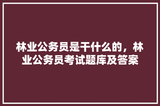 林业公务员是干什么的，林业公务员考试题库及答案 专业填报