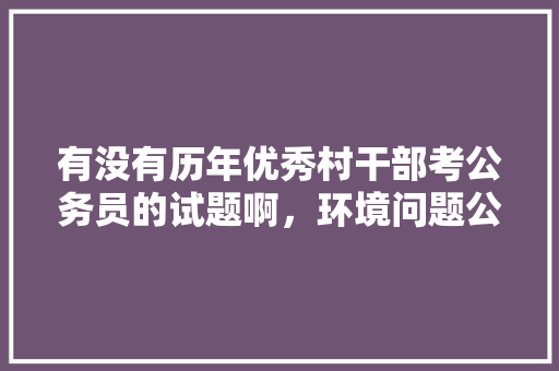 有没有历年优秀村干部考公务员的试题啊，环境问题公务员考试题库及答案 公考知识