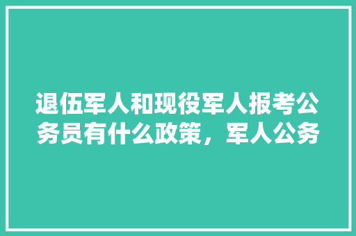 退伍军人和现役军人报考公务员有什么政策，军人公务员考试题及答案
