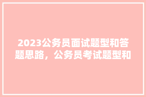 2023公务员面试题型和答题思路，公务员考试题型和分数占比 建筑考试