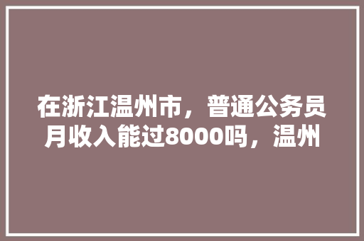在浙江温州市，普通公务员月收入能过8000吗，温州公务员考试题目 大学排名