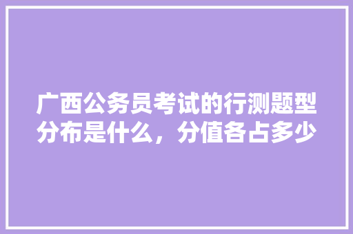 广西公务员考试的行测题型分布是什么，分值各占多少分，广西公务员考试题内容一样吗 专业填报