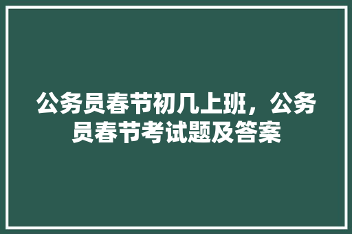 公务员春节初几上班，公务员春节考试题及答案 专业填报