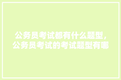 公务员考试都有什么题型，公务员考试的考试题型有哪些 教育科普