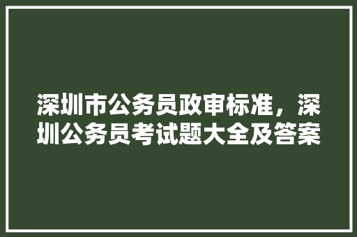 深圳市公务员政审标准，深圳公务员考试题大全及答案 大学排名