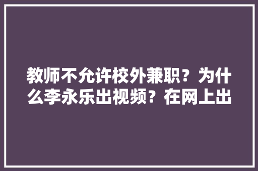 教师不允许校外兼职？为什么李永乐出视频？在网上出售教材，公务员历年真题视频讲解 大学排名