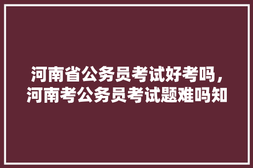 河南省公务员考试好考吗，河南考公务员考试题难吗知乎 大学排名