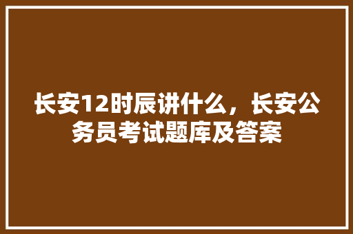 长安12时辰讲什么，长安公务员考试题库及答案