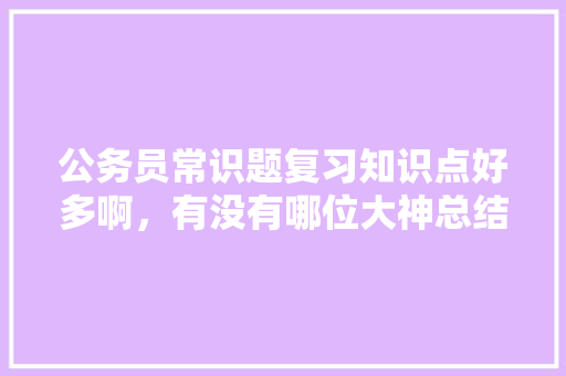 公务员常识题复习知识点好多啊，有没有哪位大神总结了常考知识点，张仲景考证 专业填报