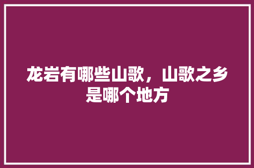 龙岩有哪些山歌，山歌之乡是哪个地方 大学排名