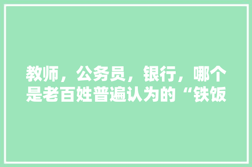 教师，公务员，银行，哪个是老百姓普遍认为的“铁饭碗”，求水深的数学题 教育科普