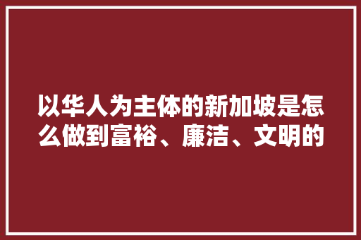 以华人为主体的新加坡是怎么做到富裕、廉洁、文明的，新加坡公务员考试题及答案 教育科普