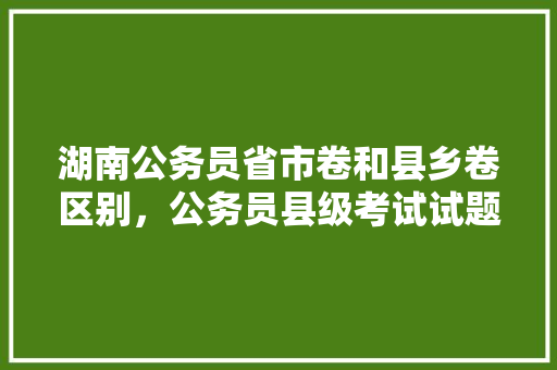 湖南公务员省市卷和县乡卷区别，公务员县级考试试题 教育科普