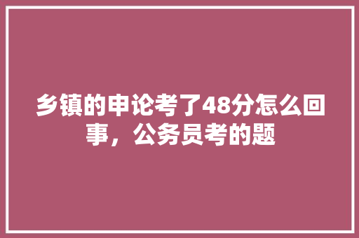 乡镇的申论考了48分怎么回事，公务员考的题 专业填报