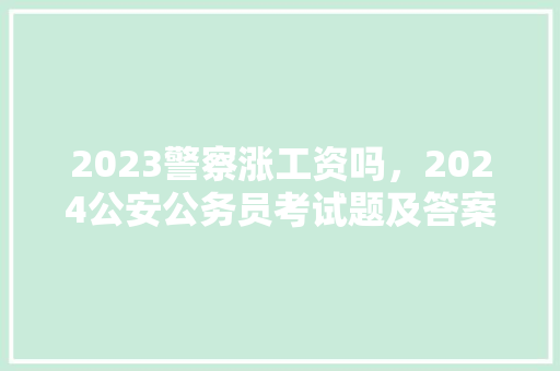 2023警察涨工资吗，2024公安公务员考试题及答案 建筑考试
