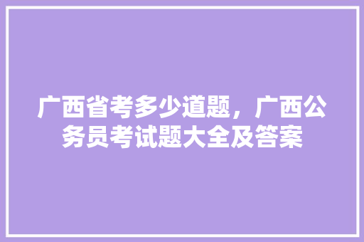 广西省考多少道题，广西公务员考试题大全及答案 教育科普